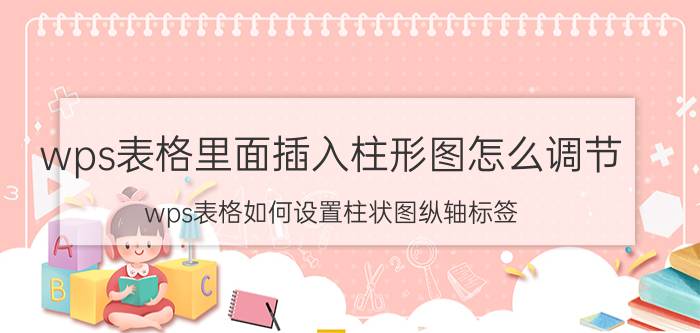 wps表格里面插入柱形图怎么调节 wps表格如何设置柱状图纵轴标签？